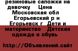 резиновые сапожки на девочку. › Цена ­ 850 - Московская обл., Егорьевский р-н, Егорьевск г. Дети и материнство » Детская одежда и обувь   